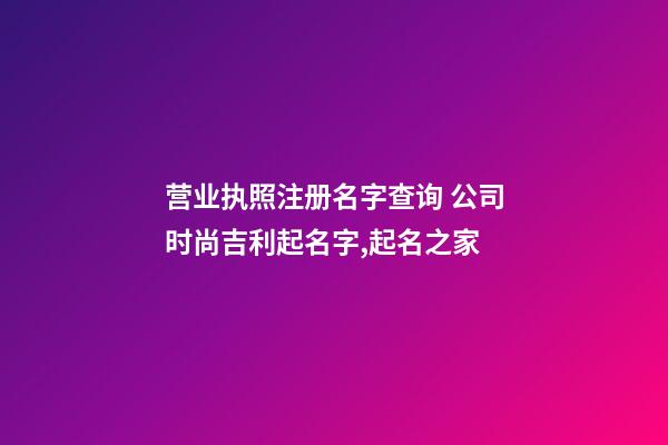 营业执照注册名字查询 公司时尚吉利起名字,起名之家-第1张-公司起名-玄机派